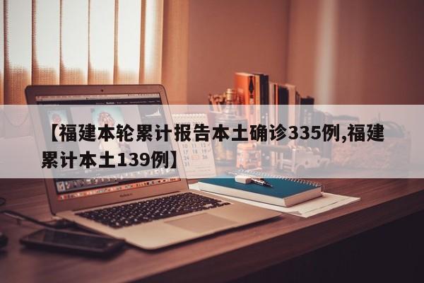 【福建本轮累计报告本土确诊335例,福建累计本土139例】