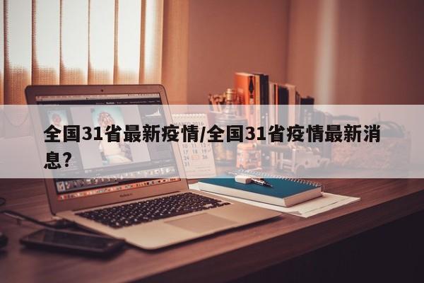 全国31省最新疫情/全国31省疫情最新消息?