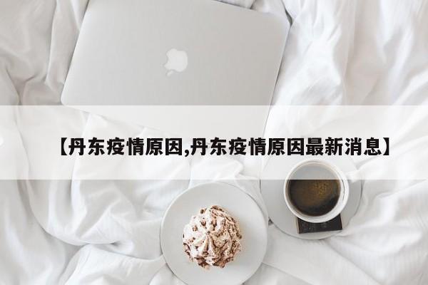 【丹东疫情原因,丹东疫情原因最新消息】