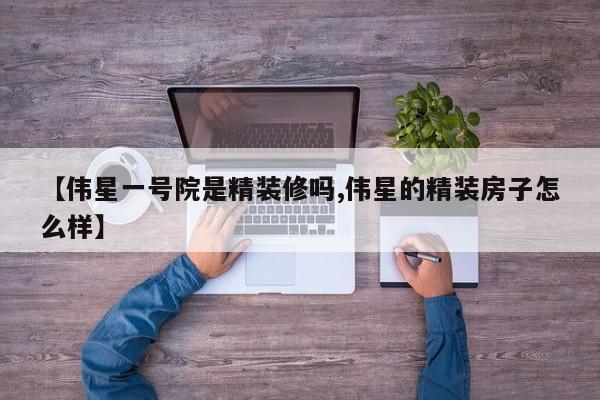 【伟星一号院是精装修吗,伟星的精装房子怎么样】