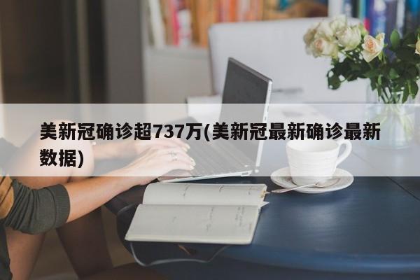 美新冠确诊超737万(美新冠最新确诊最新数据)