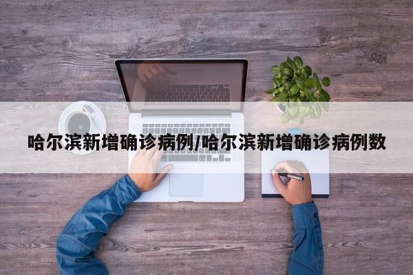 哈尔滨新增确诊病例/哈尔滨新增确诊病例数