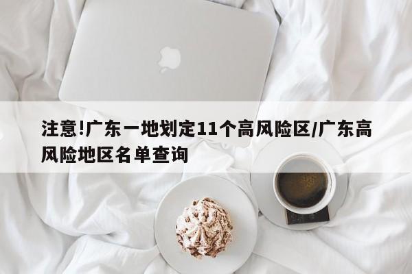 注意!广东一地划定11个高风险区/广东高风险地区名单查询