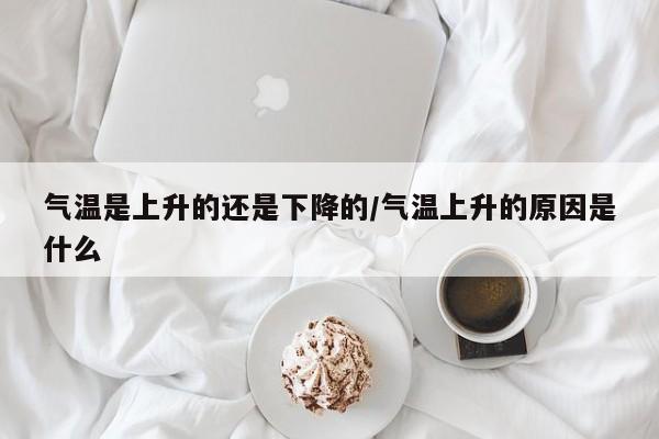 气温是上升的还是下降的/气温上升的原因是什么