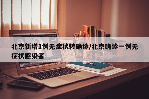 北京新增1例无症状转确诊/北京确诊一例无症状感染者