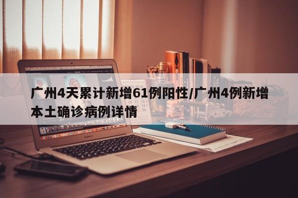 广州4天累计新增61例阳性/广州4例新增本土确诊病例详情