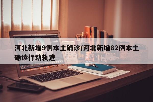 河北新增9例本土确诊/河北新增82例本土确诊行动轨迹