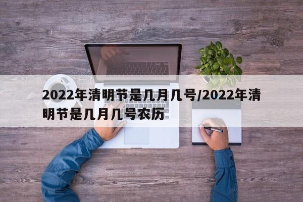2022年清明节是几月几号/2022年清明节是几月几号农历