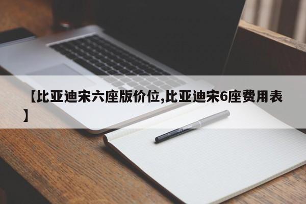 【比亚迪宋六座版价位,比亚迪宋6座费用表】