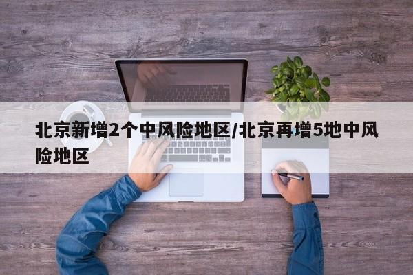 北京新增2个中风险地区/北京再增5地中风险地区