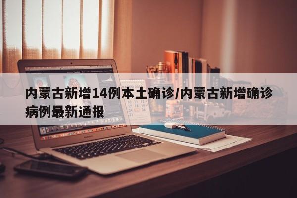 内蒙古新增14例本土确诊/内蒙古新增确诊病例最新通报