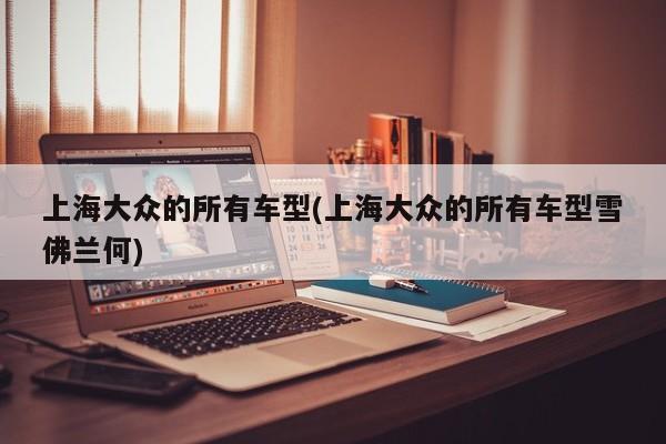 上海大众的所有车型(上海大众的所有车型雪佛兰何)