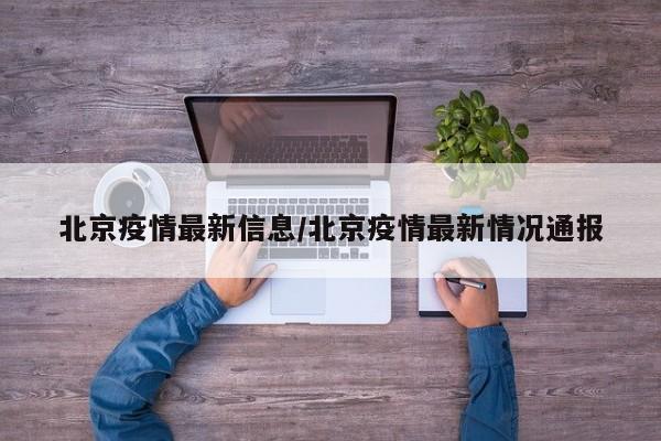 北京疫情最新信息/北京疫情最新情况通报