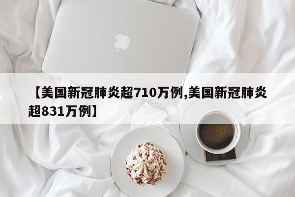 【美国新冠肺炎超710万例,美国新冠肺炎超831万例】