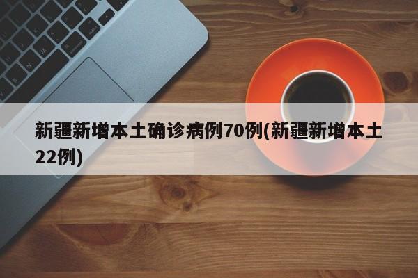 新疆新增本土确诊病例70例(新疆新增本土22例)