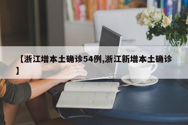 【浙江增本土确诊54例,浙江新增本土确诊】