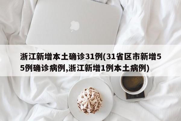 浙江新增本土确诊31例(31省区市新增55例确诊病例,浙江新增1例本土病例)