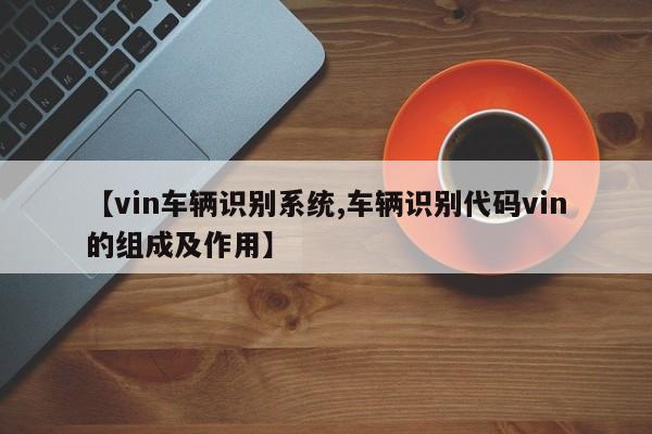【vin车辆识别系统,车辆识别代码vin的组成及作用】