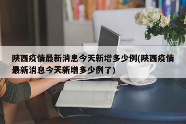 陕西疫情最新消息今天新增多少例(陕西疫情最新消息今天新增多少例了)