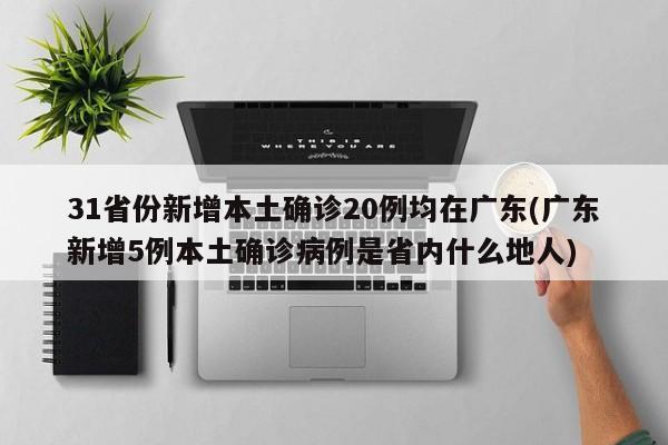 31省份新增本土确诊20例均在广东(广东新增5例本土确诊病例是省内什么地人)