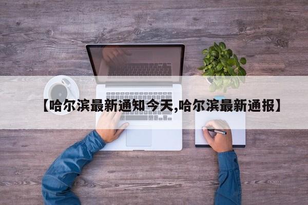 【哈尔滨最新通知今天,哈尔滨最新通报】