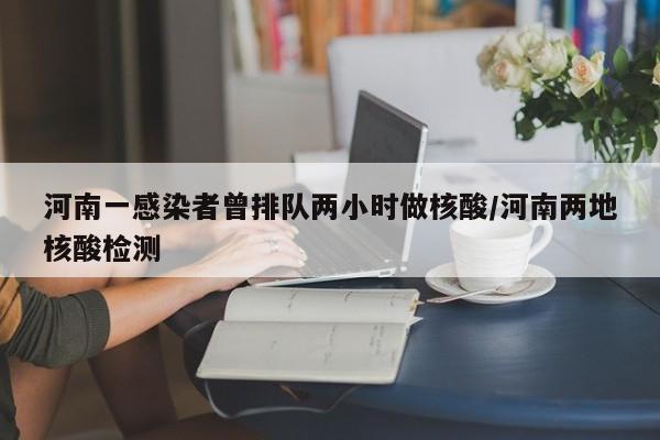 河南一感染者曾排队两小时做核酸/河南两地核酸检测