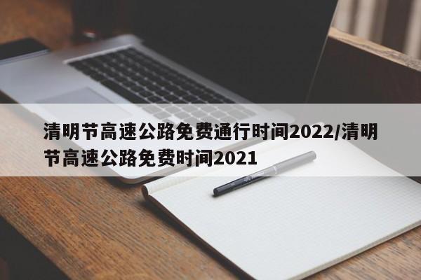 清明节高速公路免费通行时间2022/清明节高速公路免费时间2021