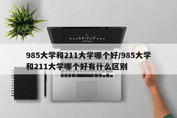 985大学和211大学哪个好/985大学和211大学哪个好有什么区别