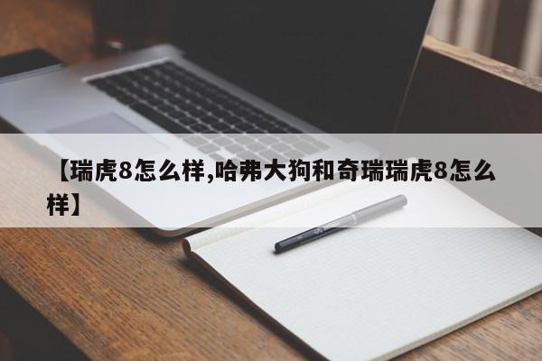 【瑞虎8怎么样,哈弗大狗和奇瑞瑞虎8怎么样】