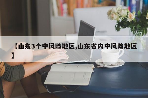 【山东3个中风险地区,山东省内中风险地区】