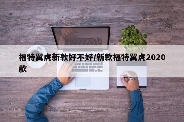 福特翼虎新款好不好/新款福特翼虎2020款