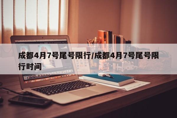 成都4月7号尾号限行/成都4月7号尾号限行时间