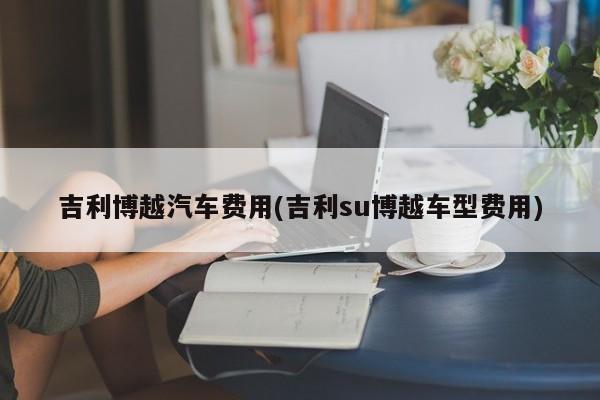 吉利博越汽车费用(吉利su博越车型费用)