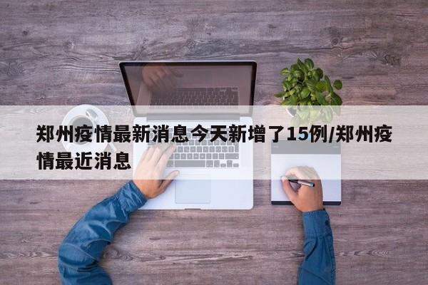 郑州疫情最新消息今天新增了15例/郑州疫情最近消息