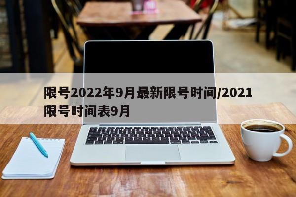 限号2022年9月最新限号时间/2021限号时间表9月