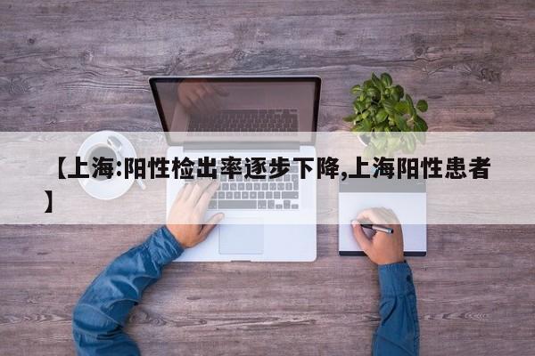 【上海:阳性检出率逐步下降,上海阳性患者】