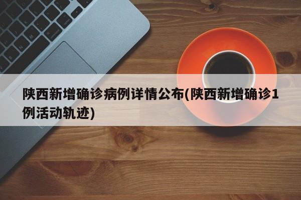 陕西新增确诊病例详情公布(陕西新增确诊1例活动轨迹)