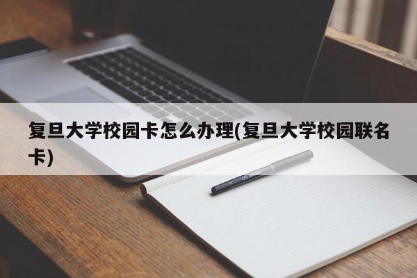 复旦大学校园卡怎么办理(复旦大学校园联名卡)