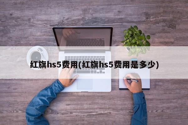 红旗hs5费用(红旗hs5费用是多少)