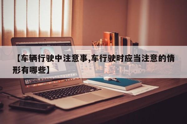 【车辆行驶中注意事,车行驶时应当注意的情形有哪些】