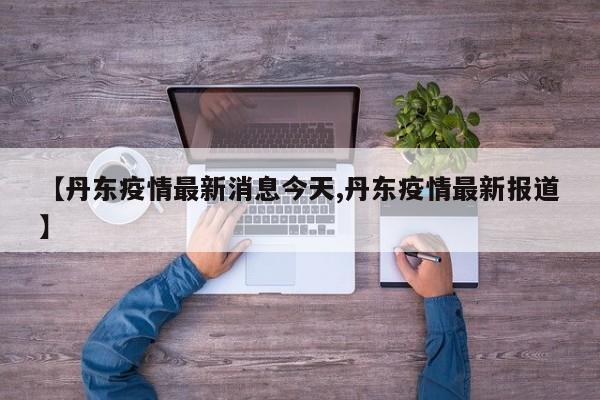 【丹东疫情最新消息今天,丹东疫情最新报道】