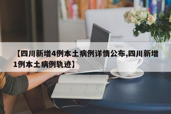 【四川新增4例本土病例详情公布,四川新增1例本土病例轨迹】