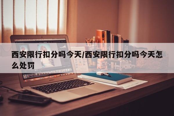西安限行扣分吗今天/西安限行扣分吗今天怎么处罚
