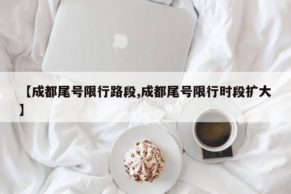 【成都尾号限行路段,成都尾号限行时段扩大】