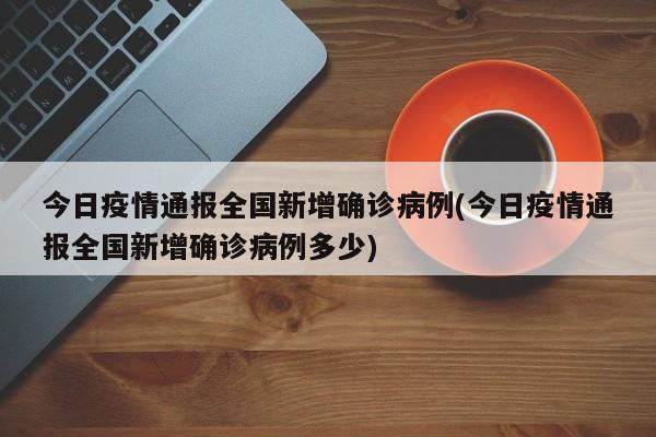 今日疫情通报全国新增确诊病例(今日疫情通报全国新增确诊病例多少)