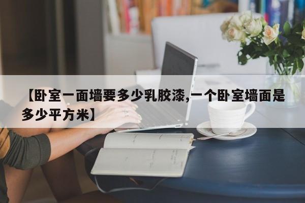 【卧室一面墙要多少乳胶漆,一个卧室墙面是多少平方米】