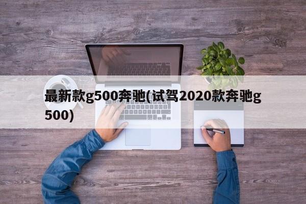 最新款g500奔驰(试驾2020款奔驰g500)