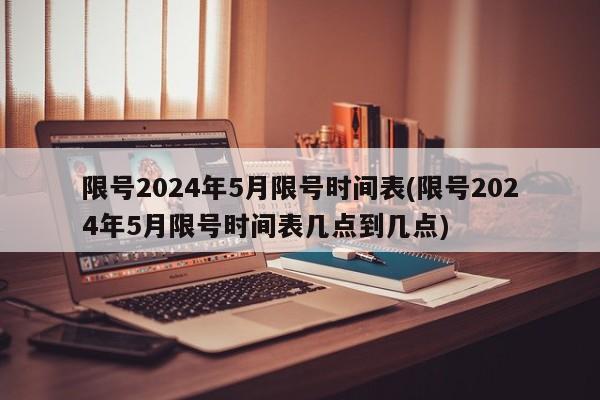 限号2024年5月限号时间表(限号2024年5月限号时间表几点到几点)