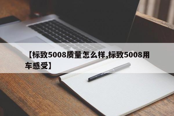 【标致5008质量怎么样,标致5008用车感受】