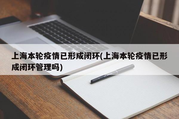 上海本轮疫情已形成闭环(上海本轮疫情已形成闭环管理吗)